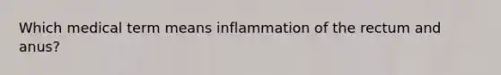 Which medical term means inflammation of the rectum and anus?