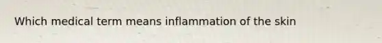 Which medical term means inflammation of the skin