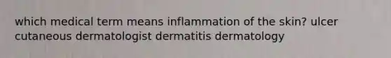 which medical term means inflammation of the skin? ulcer cutaneous dermatologist dermatitis dermatology