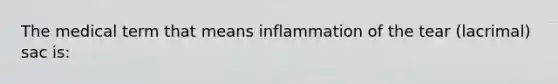 The medical term that means inflammation of the tear (lacrimal) sac is: