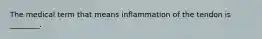 The medical term that means inflammation of the tendon is ________.