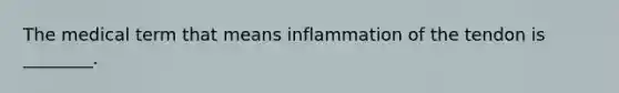 The medical term that means inflammation of the tendon is ________.