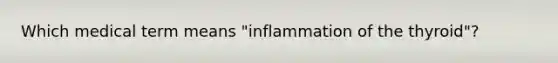 Which medical term means "inflammation of the thyroid"?