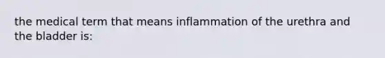 the medical term that means inflammation of the urethra and the bladder is: