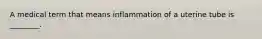 A medical term that means inflammation of a uterine tube is ________.