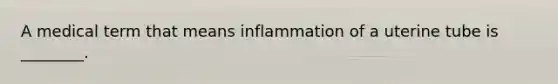 A medical term that means inflammation of a uterine tube is ________.