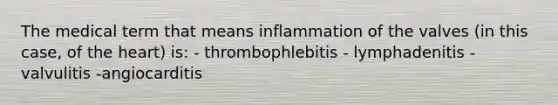 The medical term that means inflammation of the valves (in this case, of the heart) is: - thrombophlebitis - lymphadenitis - valvulitis -angiocarditis