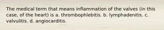 The medical term that means inflammation of the valves (in this case, of the heart) is a. thrombophlebitis. b. lymphadenitis. c. valvulitis. d. angiocarditis.