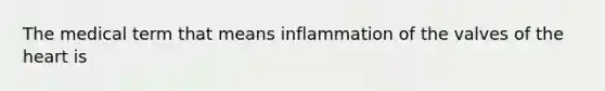 The medical term that means inflammation of the valves of <a href='https://www.questionai.com/knowledge/kya8ocqc6o-the-heart' class='anchor-knowledge'>the heart</a> is