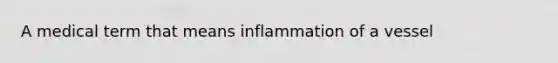 A medical term that means inflammation of a vessel