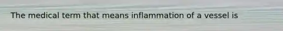 The medical term that means inflammation of a vessel is