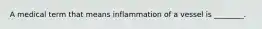 A medical term that means inflammation of a vessel is ________.