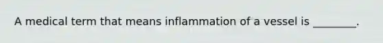 A medical term that means inflammation of a vessel is ________.