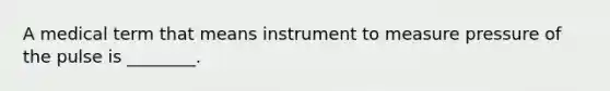 A medical term that means instrument to measure pressure of the pulse is ________.