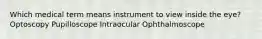 Which medical term means instrument to view inside the eye? Optoscopy Pupilloscope Intraocular Ophthalmoscope