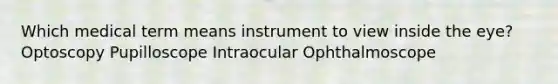 Which medical term means instrument to view inside the eye? Optoscopy Pupilloscope Intraocular Ophthalmoscope