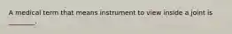 A medical term that means instrument to view inside a joint is ________.