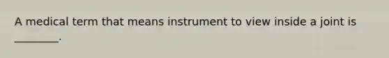 A medical term that means instrument to view inside a joint is ________.