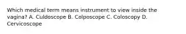 Which medical term means instrument to view inside the vagina? A. Culdoscope B. Colposcope C. Coloscopy D. Cervicoscope