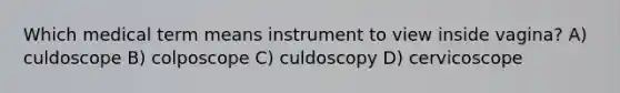 Which medical term means instrument to view inside vagina? A) culdoscope B) colposcope C) culdoscopy D) cervicoscope