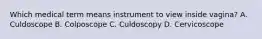 Which medical term means instrument to view inside vagina? A. Culdoscope B. Colposcope C. Culdoscopy D. Cervicoscope