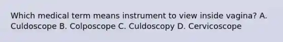 Which medical term means instrument to view inside vagina? A. Culdoscope B. Colposcope C. Culdoscopy D. Cervicoscope