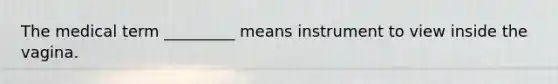 The medical term _________ means instrument to view inside the vagina.