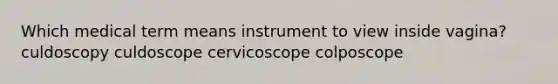 Which medical term means instrument to view inside vagina? culdoscopy culdoscope cervicoscope colposcope