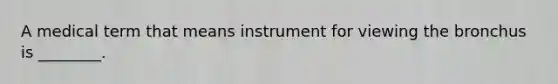 A medical term that means instrument for viewing the bronchus is ________.