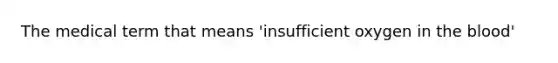 The medical term that means 'insufficient oxygen in <a href='https://www.questionai.com/knowledge/k7oXMfj7lk-the-blood' class='anchor-knowledge'>the blood</a>'