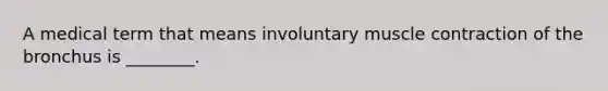 A medical term that means involuntary muscle contraction of the bronchus is ________.