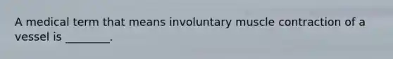 A medical term that means involuntary <a href='https://www.questionai.com/knowledge/k0LBwLeEer-muscle-contraction' class='anchor-knowledge'>muscle contraction</a> of a vessel is ________.