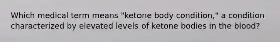 Which medical term means "ketone body condition," a condition characterized by elevated levels of ketone bodies in the blood?