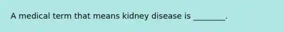 A medical term that means kidney disease is ________.