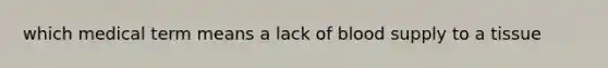 which medical term means a lack of blood supply to a tissue