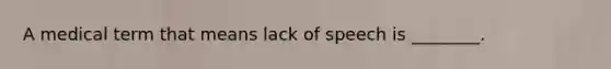 A medical term that means lack of speech is ________.