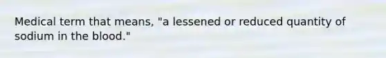 Medical term that means, "a lessened or reduced quantity of sodium in the blood."