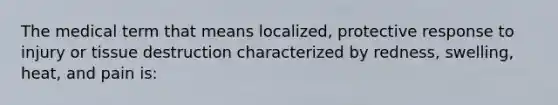 The medical term that means localized, protective response to injury or tissue destruction characterized by redness, swelling, heat, and pain is: