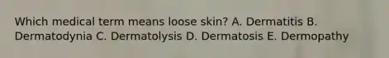 Which medical term means loose skin? A. Dermatitis B. Dermatodynia C. Dermatolysis D. Dermatosis E. Dermopathy