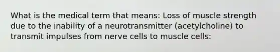 What is the medical term that means: Loss of muscle strength due to the inability of a neurotransmitter (acetylcholine) to transmit impulses from nerve cells to muscle cells: