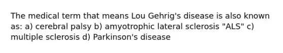 The medical term that means Lou Gehrig's disease is also known as: a) cerebral palsy b) amyotrophic lateral sclerosis "ALS" c) multiple sclerosis d) Parkinson's disease