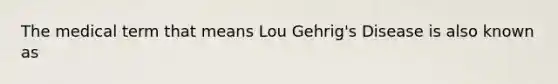 The medical term that means Lou Gehrig's Disease is also known as