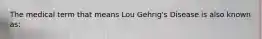 The medical term that means Lou Gehrig's Disease is also known as: