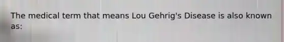 The medical term that means Lou Gehrig's Disease is also known as: