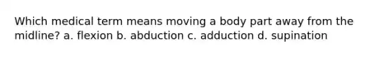 Which medical term means moving a body part away from the midline? a. flexion b. abduction c. adduction d. supination