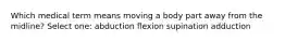 Which medical term means moving a body part away from the midline? Select one: abduction flexion supination adduction