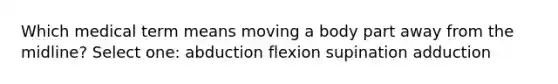 Which medical term means moving a body part away from the midline? Select one: abduction flexion supination adduction