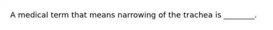 A medical term that means narrowing of the trachea is ________.