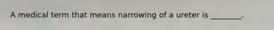 A medical term that means narrowing of a ureter is ________.