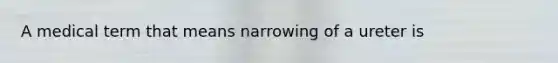 A medical term that means narrowing of a ureter is